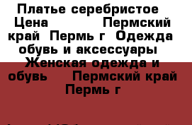 Платье серебристое › Цена ­ 1 800 - Пермский край, Пермь г. Одежда, обувь и аксессуары » Женская одежда и обувь   . Пермский край,Пермь г.